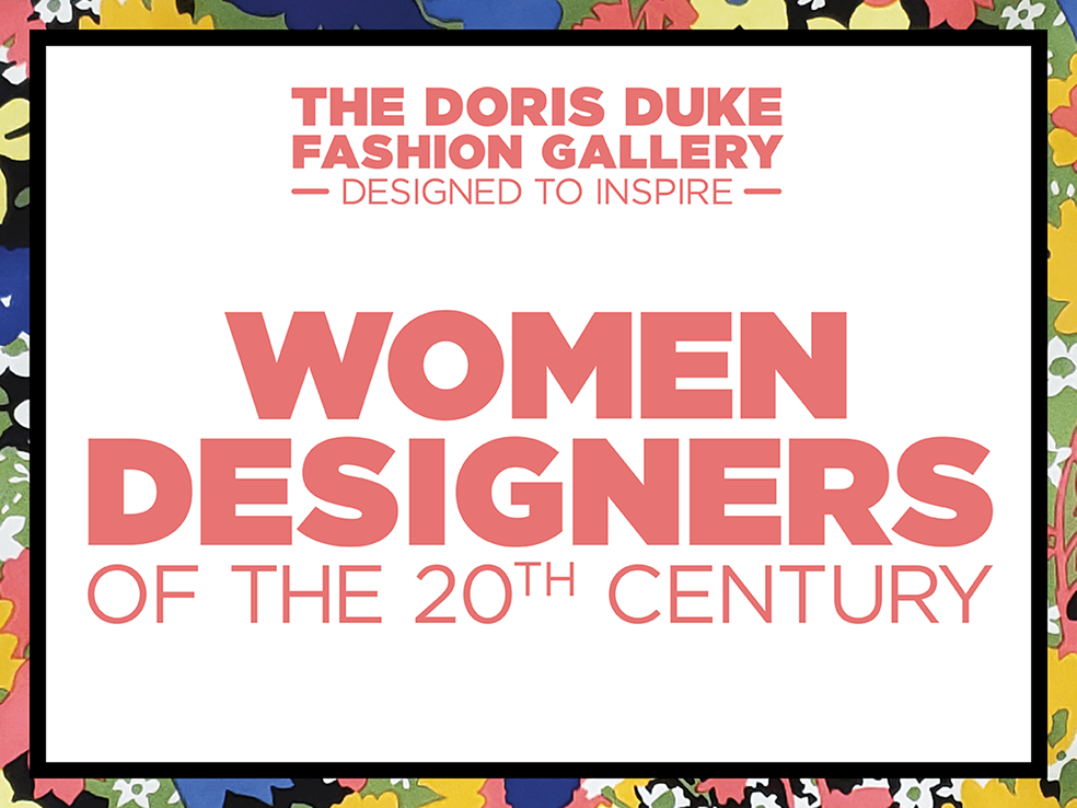 The Doris Duke Fashion Gallery. Designed to Inspire. Women Designers of the 20th Century. The Doris Duke Fashion Gallery. Designed to Inspire. Women Designers of the 20th Century.
